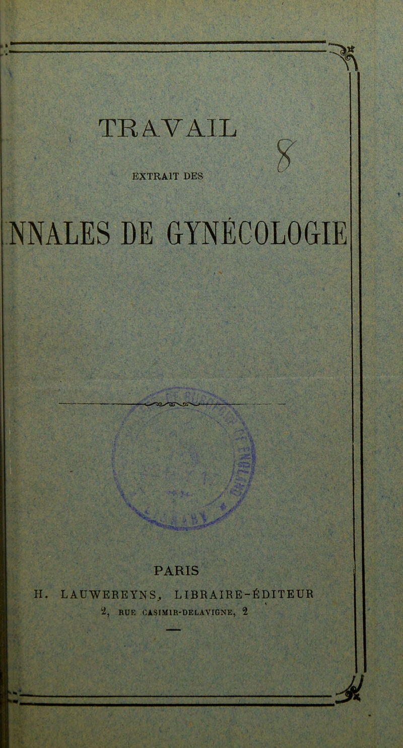 TRAVAIL EXTRAIT DES NNALES DE GYNÉCOLOGIE PARIS k H. LAUWEREYNS, LIBRAIRE-ÉDITEUR 2, RUE CASIMIR-DE LA VIGNE, 2