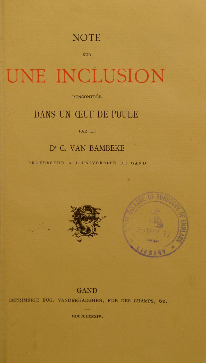 SUR UNE INCLUSION RENCONTRÉE DANS UN ŒUF DE POULE PAR LE D' C. VAN BAMBEKE PROFESSEUR A L’UNIVERSITÉ DE GAND GAND IMPRIMERIE EUG. VANDERHAEGHEN, RUE DES CHAMPS, 62.