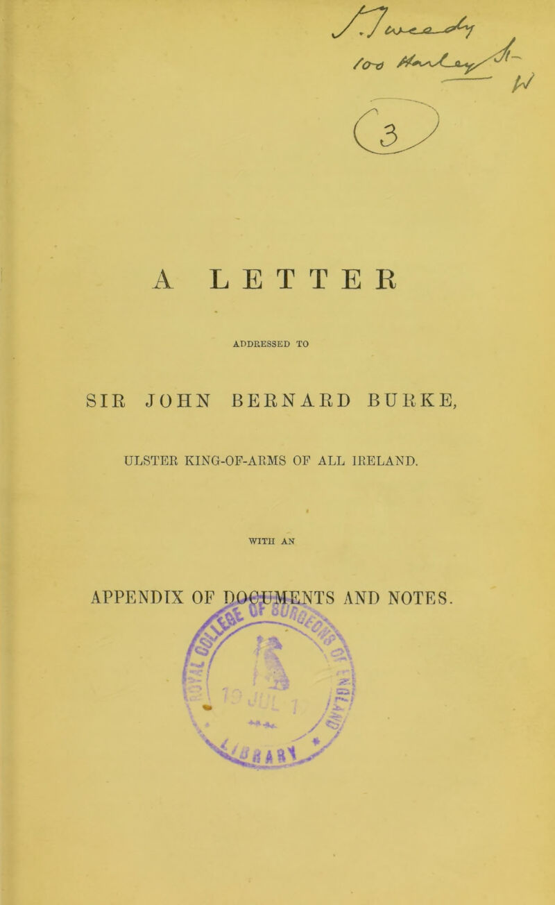 A LETTER ADDRESSED TO SIR JOHN BERNARD BURKE, ULSTER KING-OF-ARMS OF ALL IRELAND.