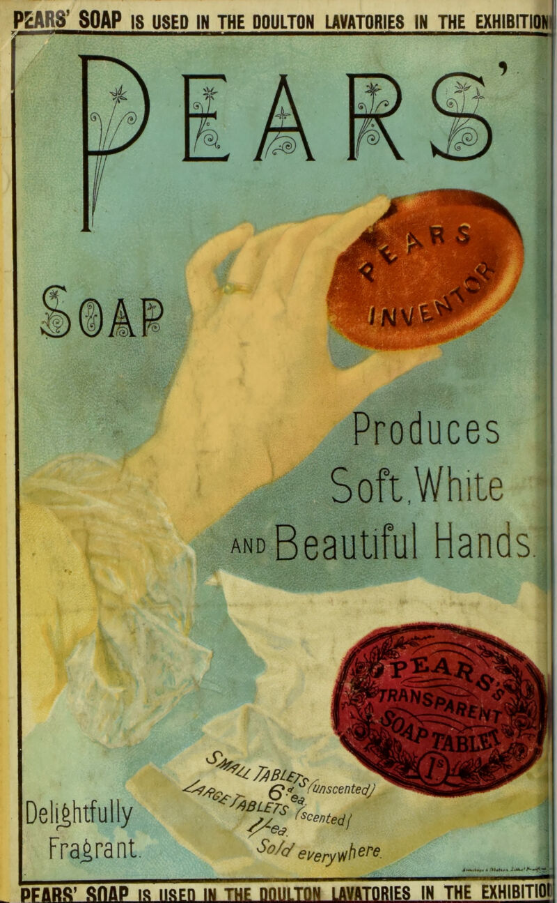 P2ARS’ SOAP IS USED IN THE DOULTON LAVATORIES IN THE EXHIBITION Produces Soft.White AND Beautiful Hands i ' ]r Delightfully Fragrant 'entedj PFABS’ snap IS lISFn IN THE DOULTON LAVATORIES IN THE EXHIBITI^