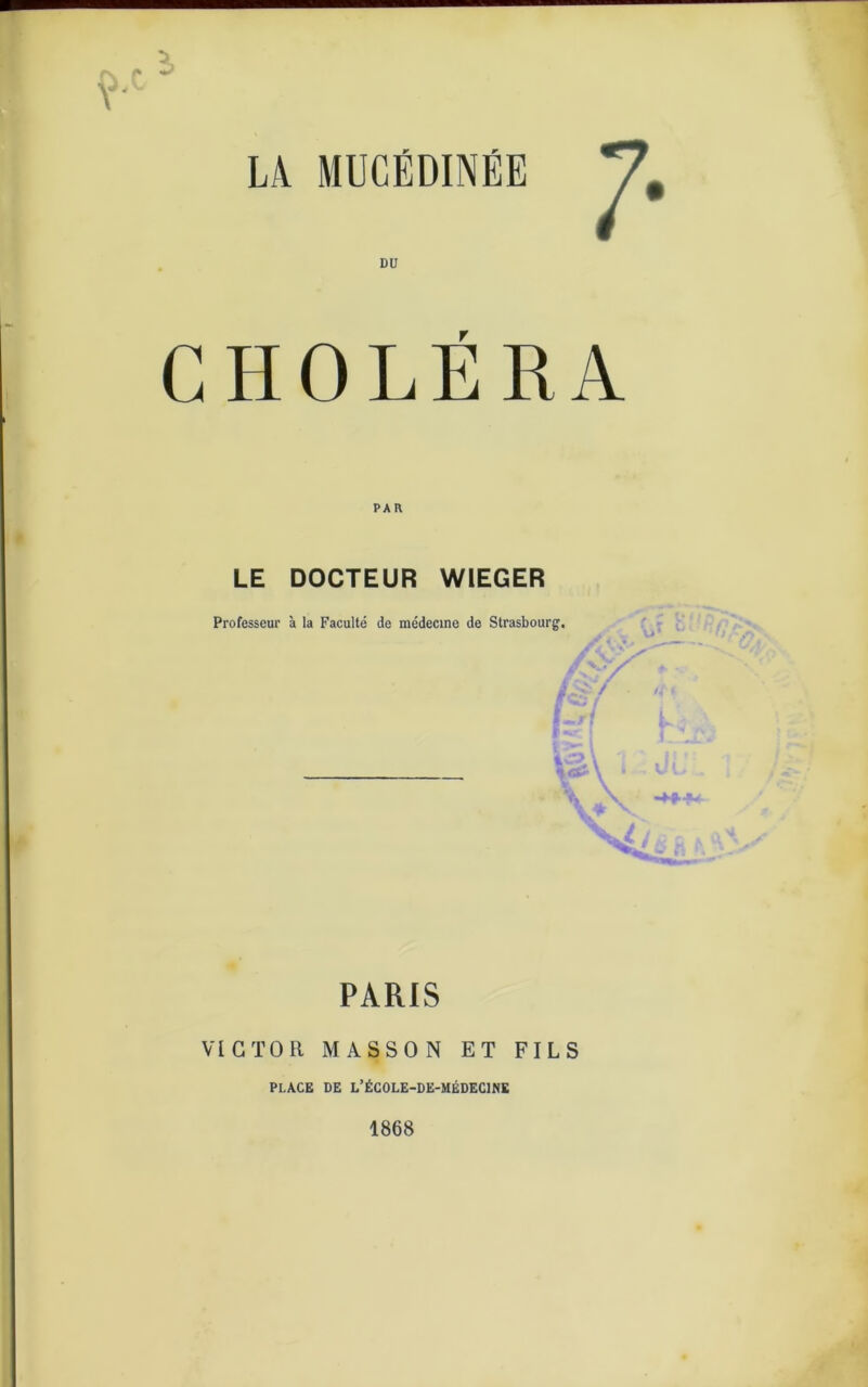 o.c \ DU CHOLÉRA LE DOCTEUR W1EGER Professeur à la Faculté de médecine de Strasbourg. / S'’ PARIS VICTOR MASSON ET FILS PLACE DE L’ÉCOLE-DE-MÉDECINE 1868