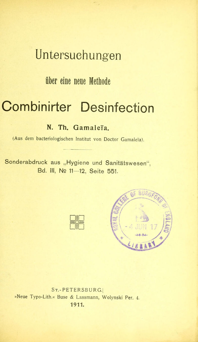 Untersuchungen über eine neue Methode Combinirter Desinfection N. Th. GamaleTa, (Aus dem bacteriologischen Institut von Doctor GamaleTa). Sonderabdruck aus „Hygiene und Sanitätswesen“, Bd. III, Nq 11—12, Seite 551. St.-PETERSBURG.i ■Neue Typo-Lith.« Buse & Lassmann, Wolynski Per. 4. 1911.