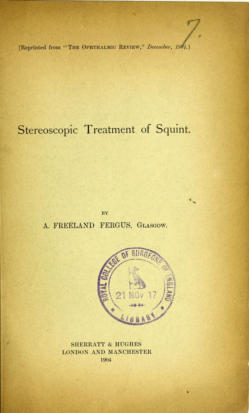 Stereoscopic Treatment of Squint. A. FREELAND FERGUS, Glasgow. SHERRATT & HUGHES LONDON AND MANCHESTER 1904