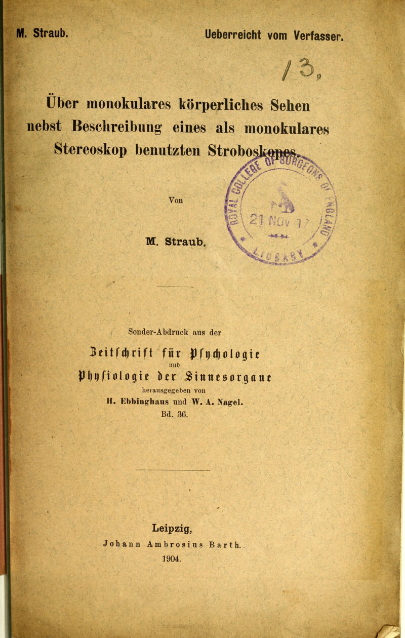 M. Straub. Ueberreicht vom Verfasser. Uber monokulares körperliches Sehen nebst Beschreibung eines als monokulares Stereoskop benutzten Stroboi Von M. Straub. \ Sonder-Abdruck aus der 3cit('il)rtft für PfjH^ologte imb tMlijfiologie bcr Sintiesorgonc herausgegeben von H. Ebbing-haiis und W. A. Na^el. Bd. 36. Leipzig, Johann Ambrosius Barth. 1904.