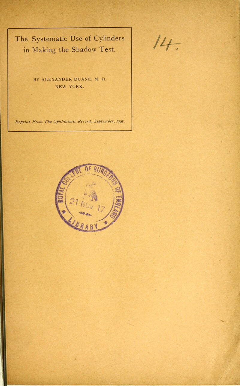 The Systematic Use of Cylinders in Making the Shadow Test. BY ALEXANDER DUANE. M. D. NEW YORK. Reprint From The Ophthalmic Record, September, IQ03.