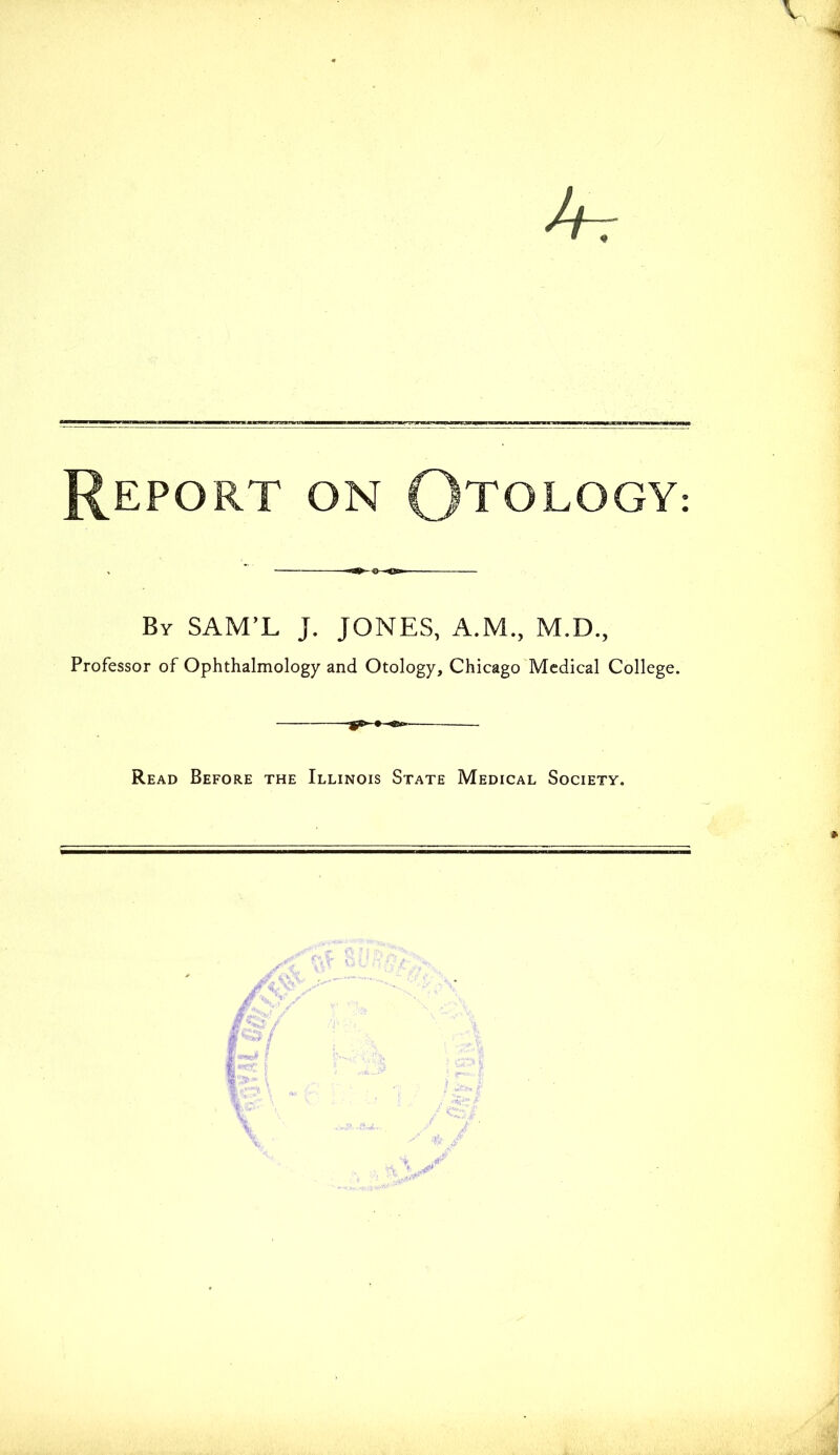 •4r Report on Otology; By SAM’L J. JONES, A.M., M.D., Professor of Ophthalmology and Otology, Chicago Medical College. Read Before the Illinois State Medical Society.