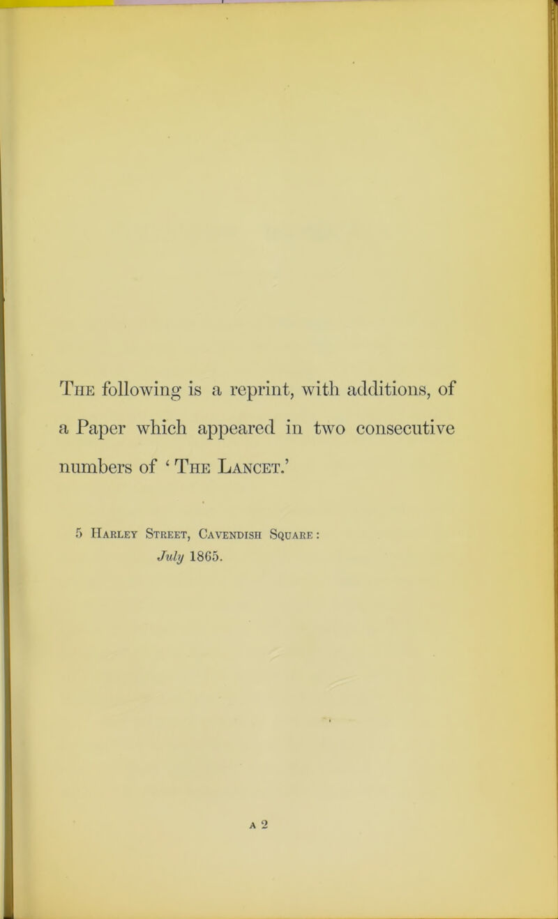 The following is a reprint, with additions, of a Paper which appeared in two consecutive numbers of ‘ The Lancet.’ 5 Harley Street, Cavendish Square: July 1865.