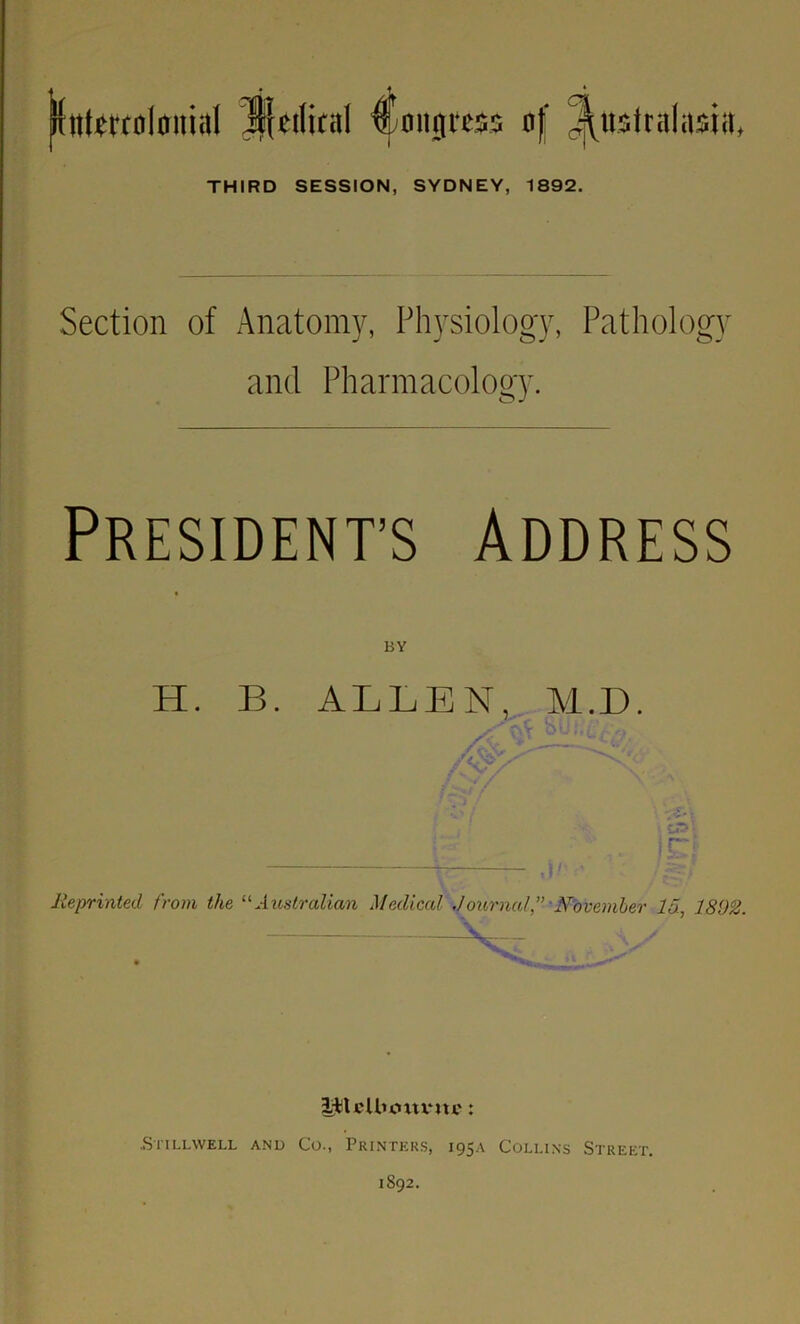 intercolonial migrcss of Australasia, THIRD SESSION, SYDNEY, 1892. Section of Anatomy, Physiology, Pathology and Pharmacology. PRESIDENT’S ADDRESS H. B. ALLEN, M.D. , i Reprinted from the 11 Australian Medical JournalNovember Id, 1802. ItU'lluntintc: .Stillwell and Co., Printers, 195.x Collins Street. 1S92.
