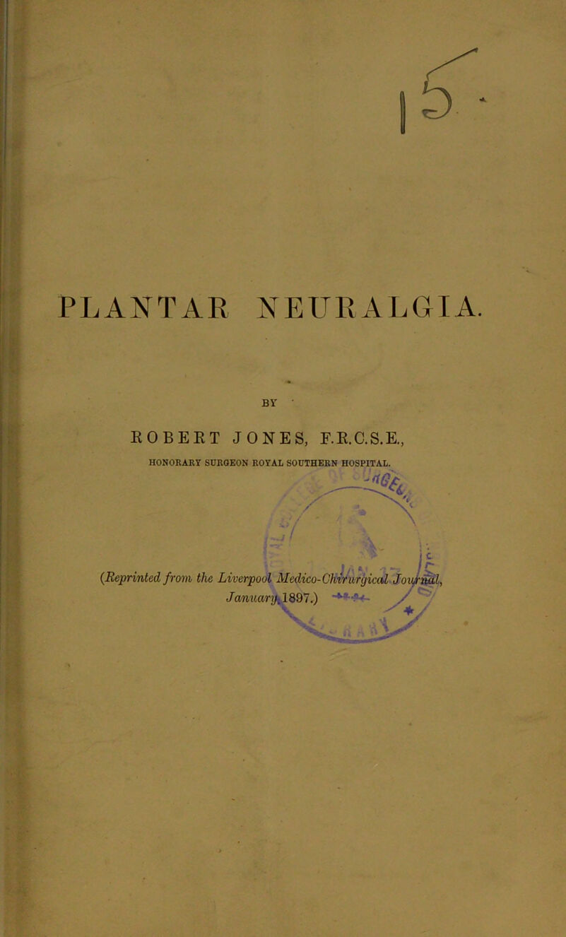 PLANTAR NEURALGIA. BY ROBERT JONES, F.R.C.S.E, HONORARY SURGEON ROYAL SOUTHERN HOSPITAL. {Reprinted from the Liverpool Medico-Chirurgical Jo Jamiary| 1897.) ’+*■•?' ■ v n 7o-