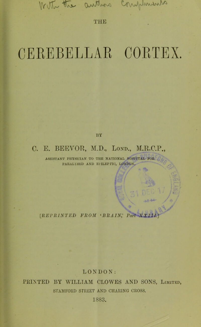 •*w f' ■ »»» ,'r/r- - \fVvRC^ C4Vv>^jjAr^/W^ 1 it \ BY C. E. BEEVOR, M.D., Loxd., M.R.C.P., ASSISTANT PHYSICIAN TO THE NATIONAL HOSPITAL POE ' PARALYSED AND ElILEPTIC, LONDON. [UEPIUNTED FROM *BRAIN; Fart XZil/.] LONDON: PIHNTED BY WILLIAM CLOWES AND SONS, Limited, STAMFORD STREET AND CHARING CROSS. 1883.