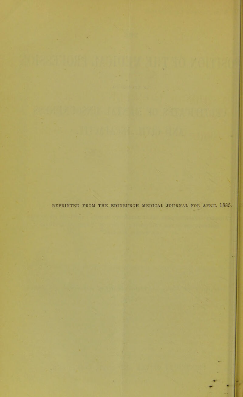 REPRINTED FROM THE EDINBURGH MEDICAL JOURNAL FOR APRIL 1885.