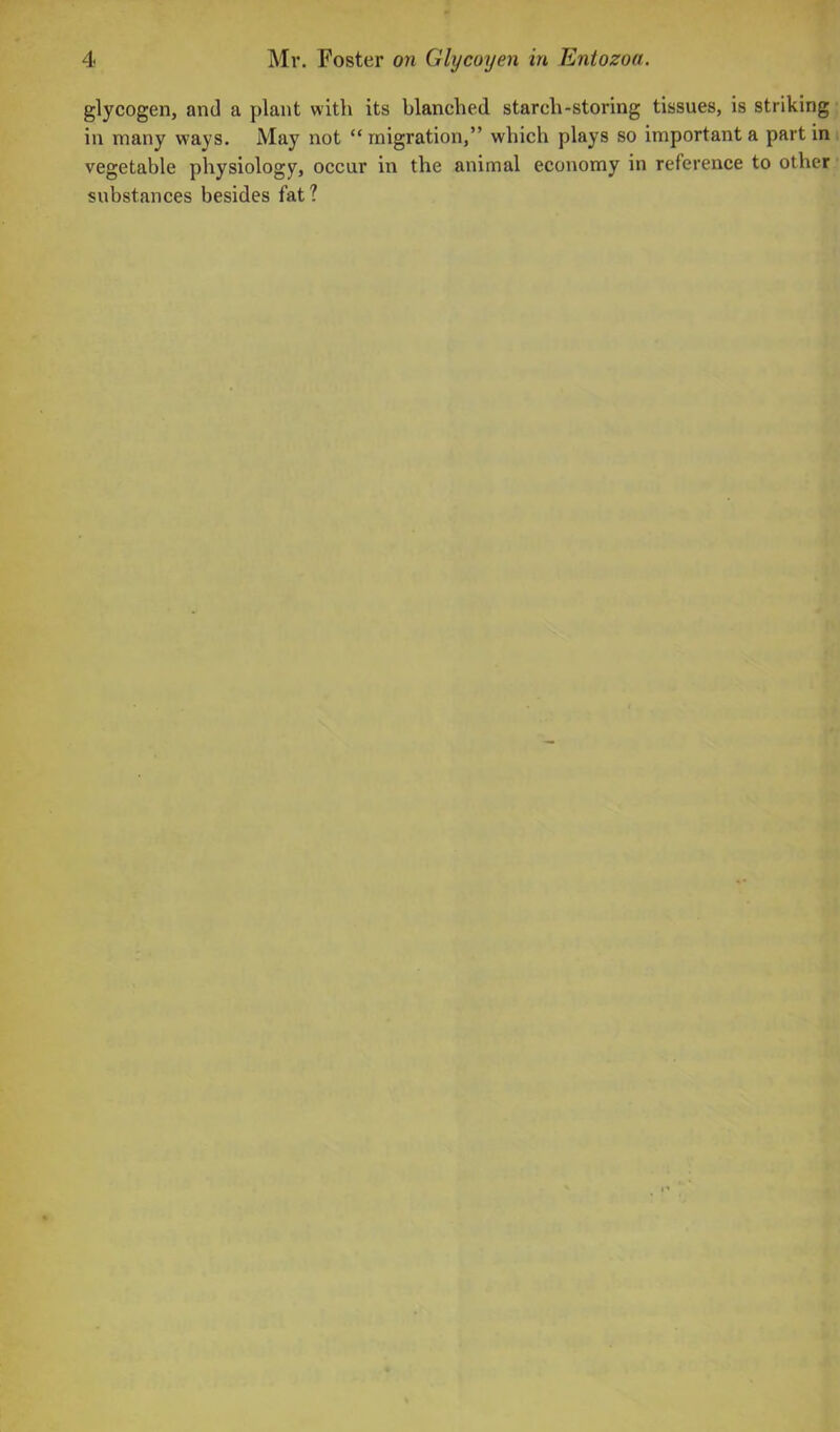 glycogen, and a plant with its blanched starch-storing tissues, is striking in many ways. May not “migration,” which plays so important a partin vegetable physiology, occur in the animal economy in reference to other substances besides fat?