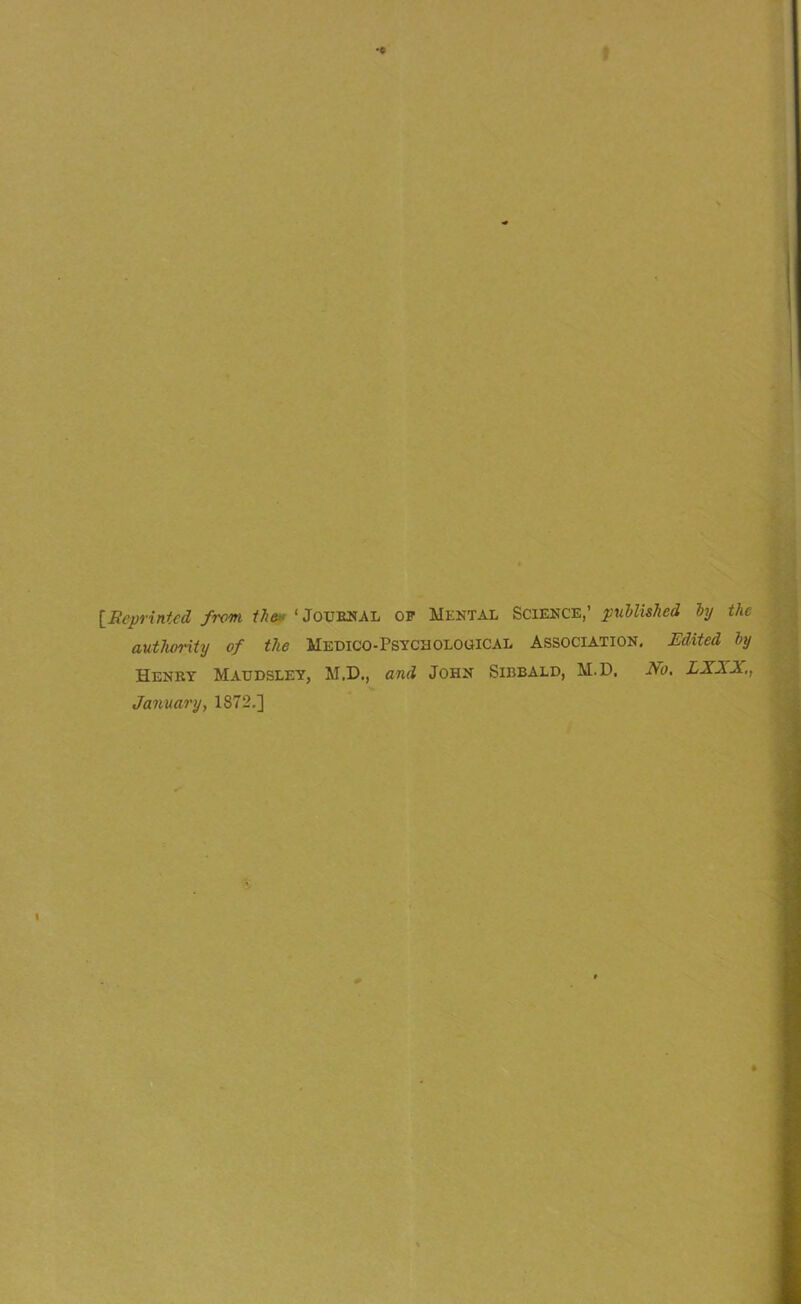 lEeprintcd from thetf ‘ Joue2?al op Mental Science,’ puUislied ly the authority of the Medico-Psycholocical Association. Edited hy Henet Maudsley, M.D., and John Sibbald, M.D. No. LXXX., January, 1872.]