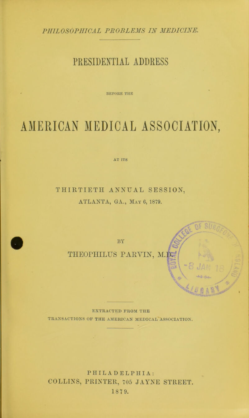 PRESIDENTIAL ADDRESS ' BEFORE THE AMERICAN MEDICAL ASSOCIATION, AT ITS THIRTIETH ANNUAL SESSION, ATLANTA, GA., May 0, 1879. EXTRACTED FROM THE TRANSACTIONS OF THE AMERICAN MEDICAL ASSOCIATION. T III L A D E L P III A : COLLINS, PRINTER, 705 JAYNE STREET. 187 9.