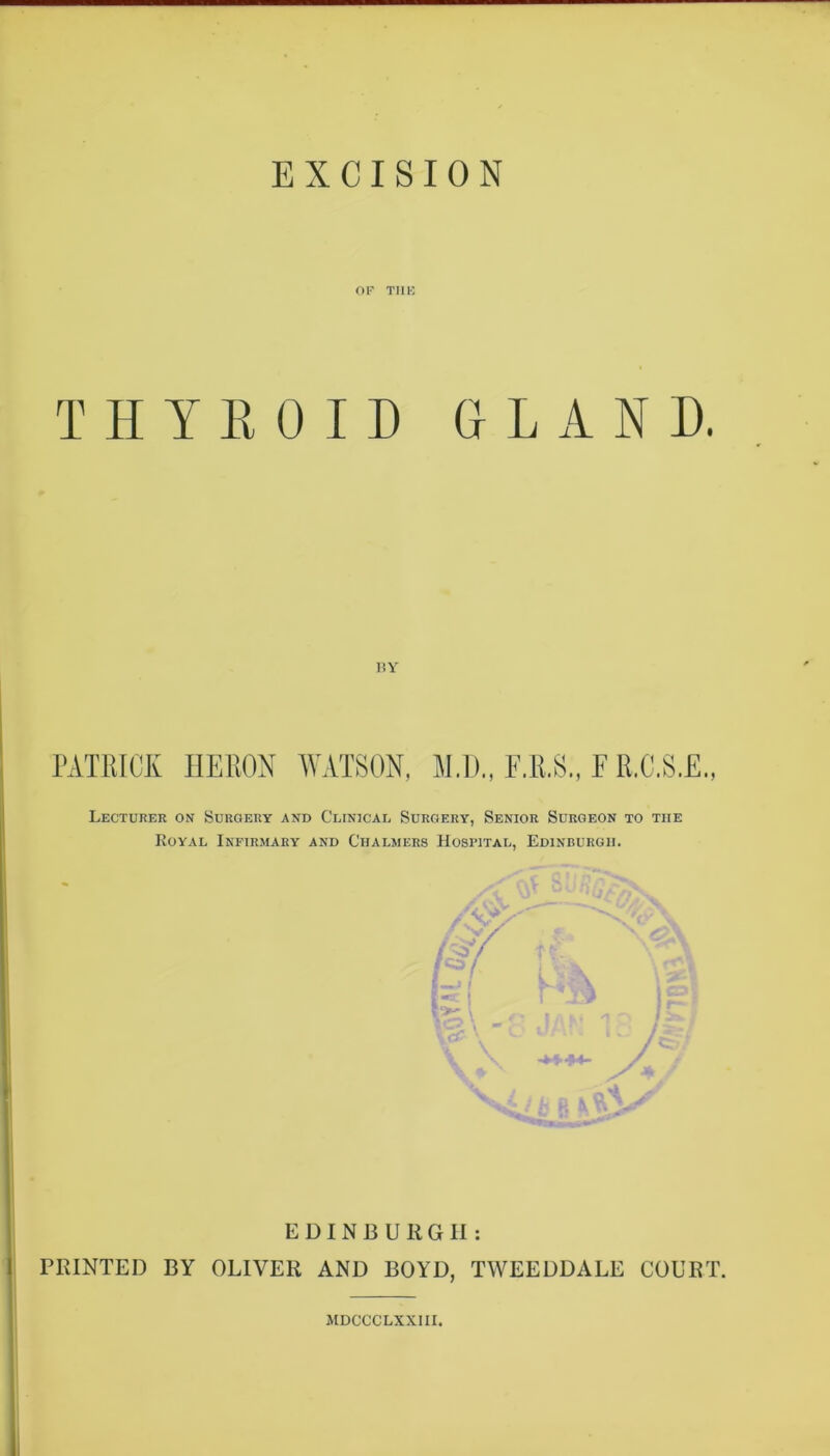 OF TIIK THYROID GLAND. nv PATRICK HERON WATSON, M.D., E.R.S., F R.C.S.E., Lecturer on Surgery and Clinical Surgery, Senior Surgeon to the Royal Infirmary and Chalmers Hospital, Edinburgh. i EDINBURGH: I PRINTED BY OLIVER AND BOYD, TWEEDDALE COURT. iMDCCCLXXllI.