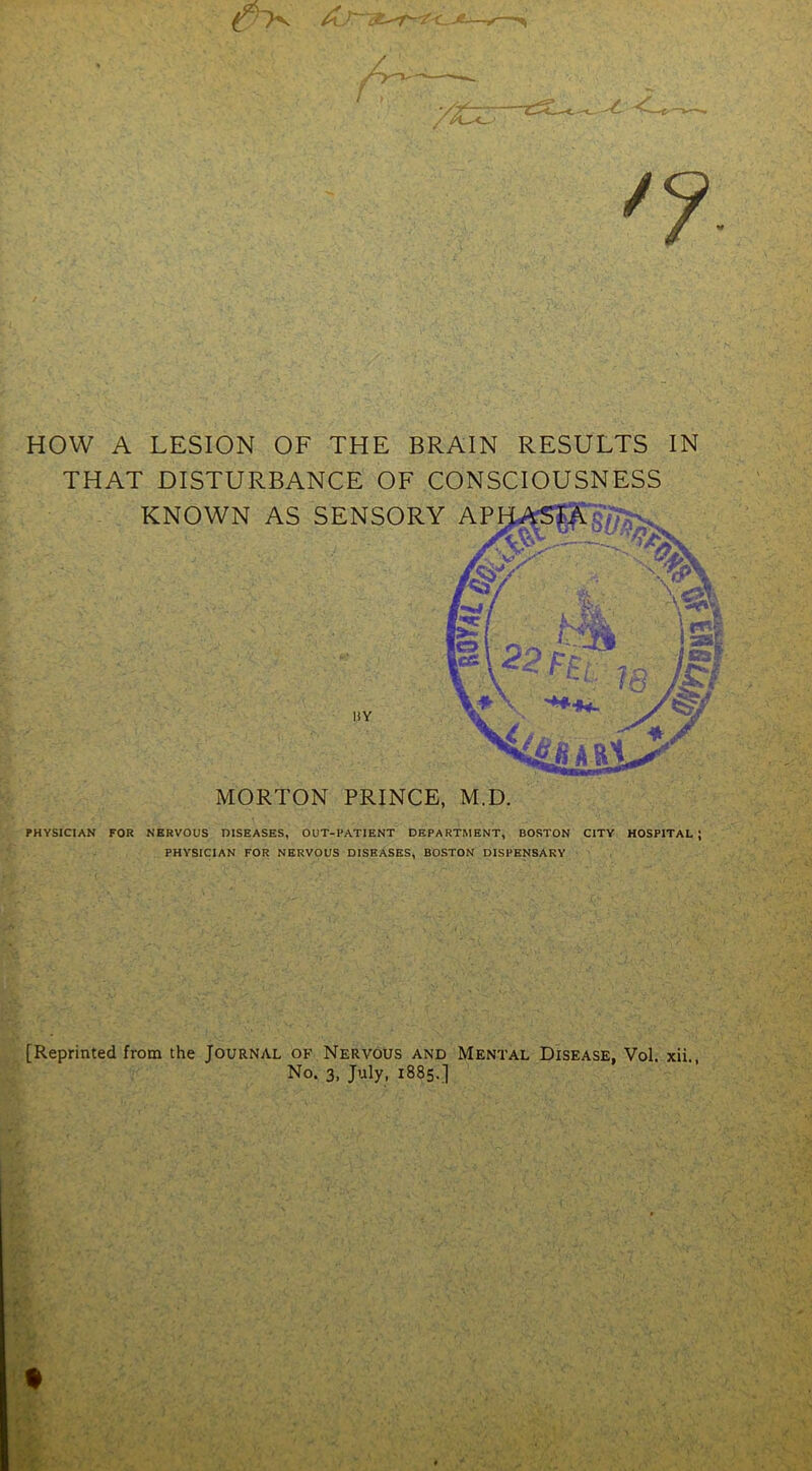 A HOW A LESION OF THE BRAIN RESULTS IN THAT DISTURBANCE OF CONSCIOUSNESS PHYSICIAN FOR NERVOUS DISEASES, OUT-PATIENT DEPARTMENT, BOSTON CITY HOSPITAL; PHYSICIAN FOR NERVOUS DISEASES, BOSTON DISPENSARY [Reprinted from the Journal of Nervous and Mental Disease, Vol. xii., No. 3, July, 1885.]