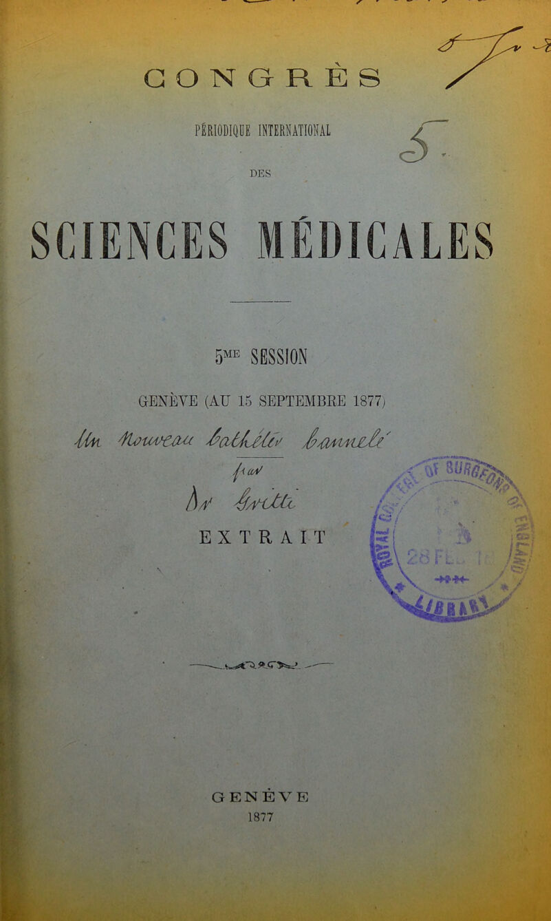 CONGRES PiRIODlDÜE 11ITEE8ATI0HAI DES SCIENCES MÉDICALES 5^^ SESSION GENÈVE (AU 15 SEPTEMBRE 1877; {{/Ÿi ^u4/€m y^ciôLé'lit^ /if :v 'A:' EXTRAIT GENEVE 1877