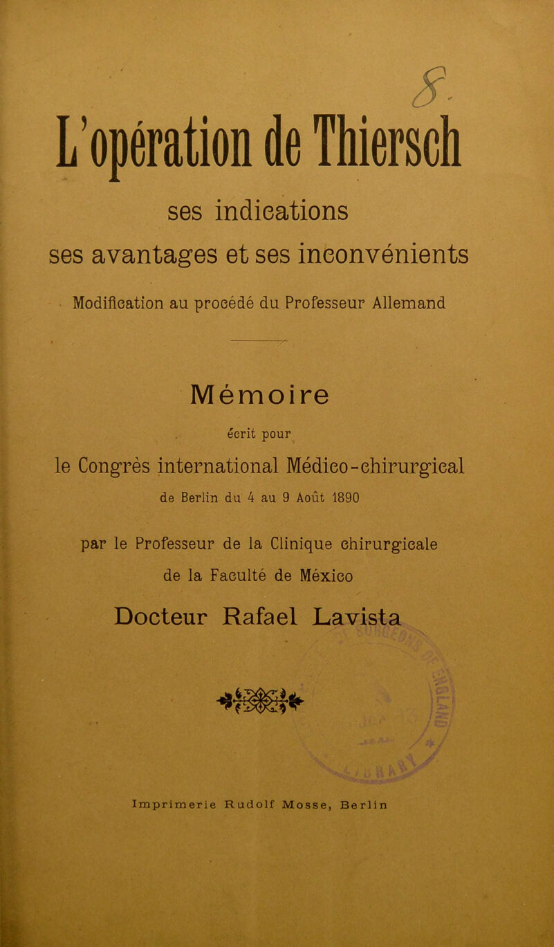ses avantages et ses inconvénients • Modification au procédé du Professeur Allemand Mémoire écrit pour le Congrès international Médieo-chirurgical de Berlin du 4 au 9 Août 1890 par le Professeur de la Clinique chirurgicale de la Faculté de México Docteur Rafael Lavista