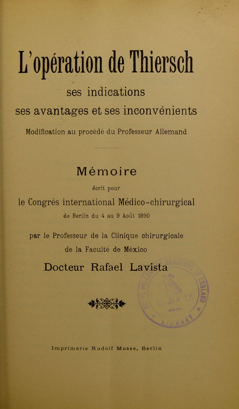 ses indications ses avantages et ses inconvénients Modification au procédé du Professeur Allemand / Mémoire écrit pour le Congrès international Médieo-ehirurgieal de Berlin du 4 au 9 Août 1890 par le Professeur de la Clinique chirurgicale de la Faculté de México Docteur Rafael Lavista