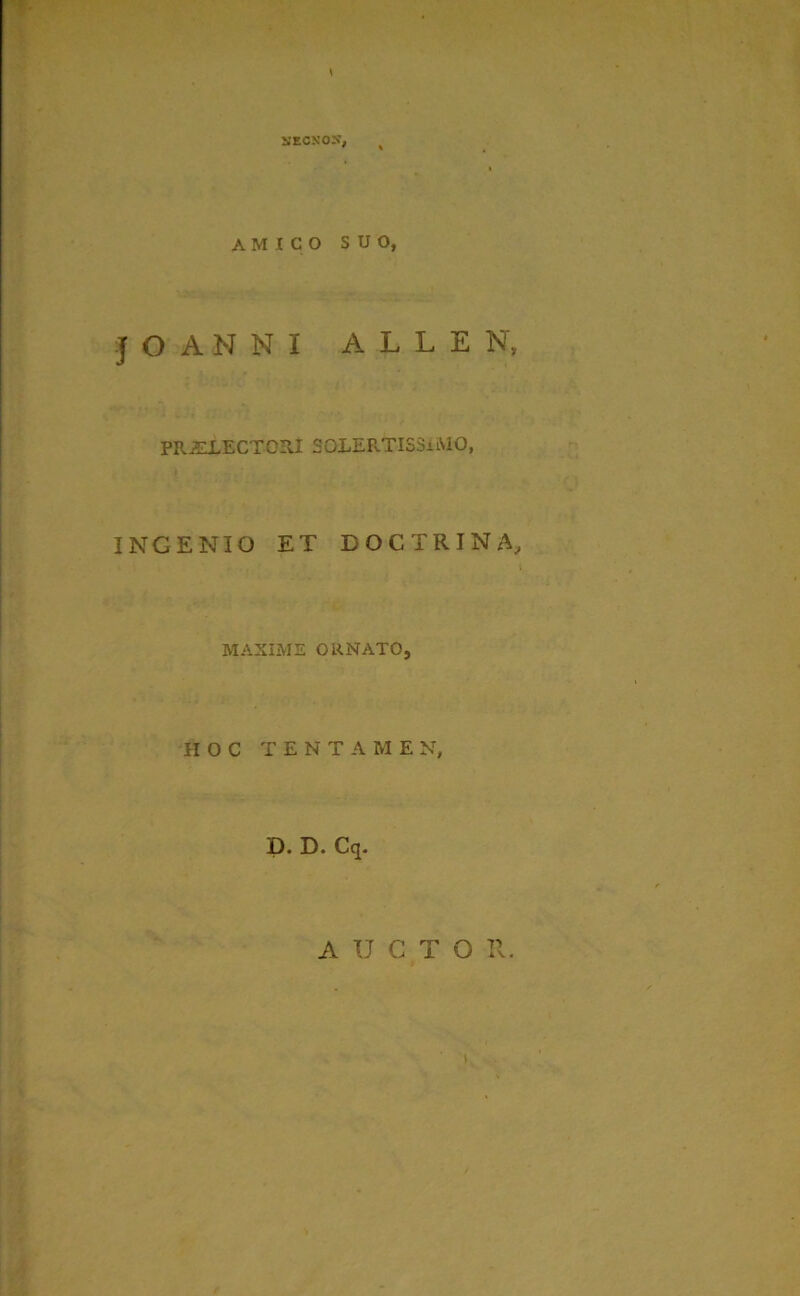 HECNOJ?, t amico suo, JOAMNI A L L E N, PR^LLECTGPvI SQLERTISSiMO, INGENIO ET DOCTRINA, MAXIME ORNATO, HOC TENTAME N, D. D. Cq. AUCTO R.