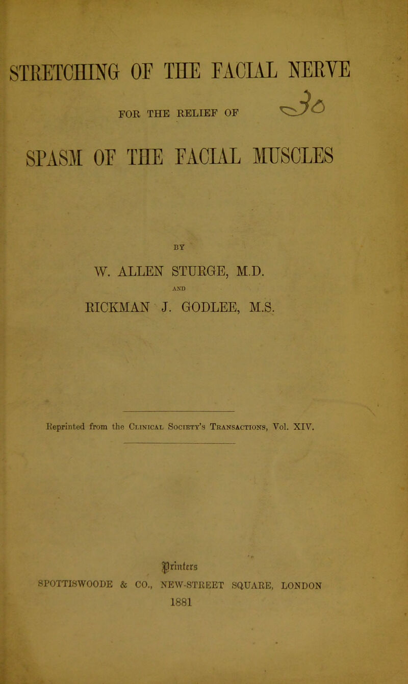 STRETCHING OF THE EACLVL NERVE FOR THE RELIEF OF SPASM OE THE EACEVL MUSCLES W. ALLEN STDEGE, M.D. AND EICKMAN J. GODLEE, M.S. Reprinted from the Clinical Society’s Transactions, Yol. XIV. printers SPOTTISWOODE & CO., NEW-STREET SQUARE, LONDON 1881