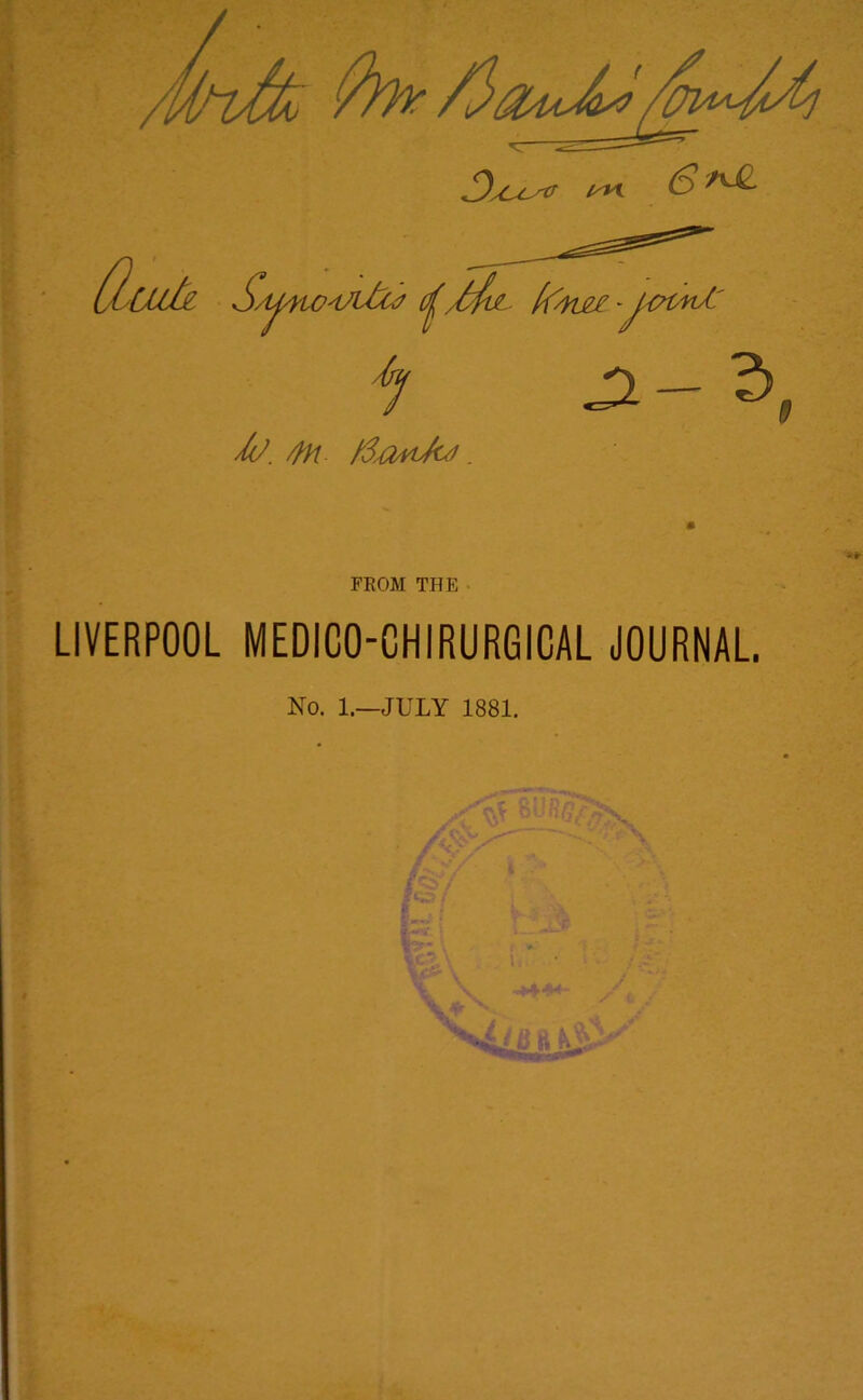 f -2-3, /o. /m- tfsOvukd. FROM THE LIVERPOOL MEDICO-GHIRURGICAL JOURNAL. No. 1.—JULY 1881. c I+*- S t