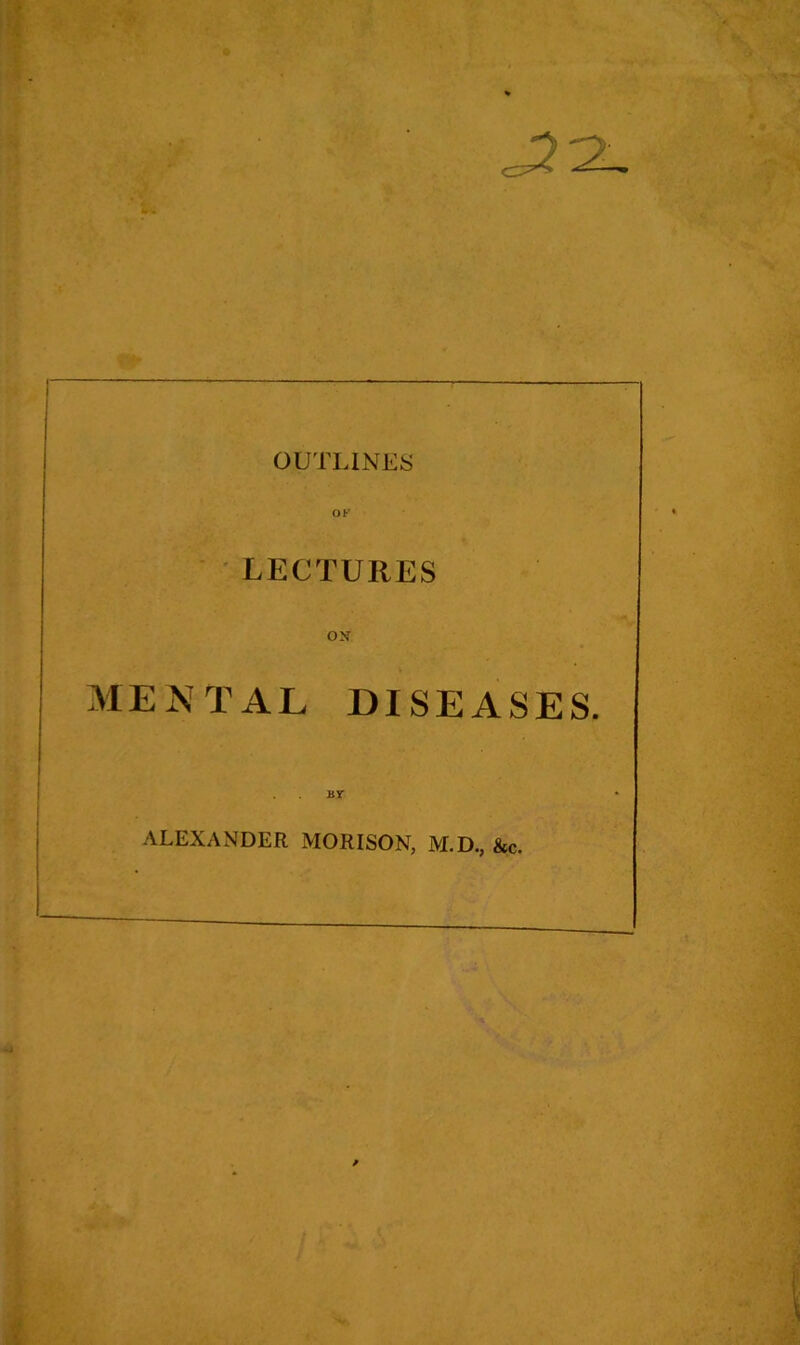 OF LECTURES OX MENTAL DISEASES. BY* ALEXANDER MORISON, M.D., &c.