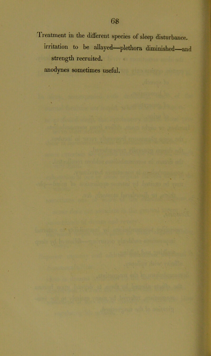 treatment in the different species of sleep disturbance, irritation to be allayed—plethora diminished—and strength recruited, anodynes sometimes useful.