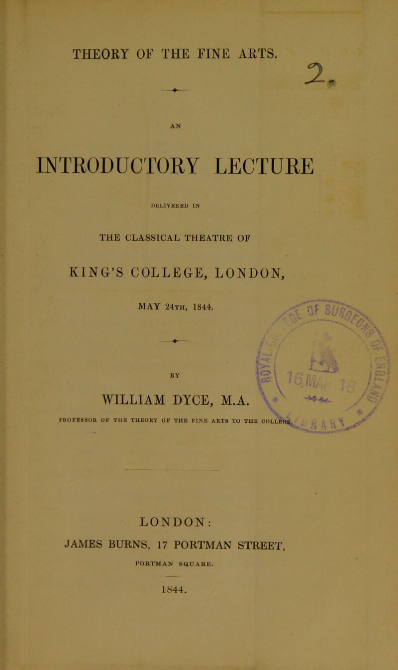 AN INTRODUCTORY LECTURE DELIVERED IN THE CLASSICAL THEATRE OF KING’S COLLEGE, LONDON, MAY 24th, 1844. X Af BUBa * * • .#( ■ BY S 7 Rim. . x \ ’ Ivi ; WILLIAM DYCE, M.A. v PROFBSSOR OP T11E THEORY OF THE PINE AETS TO THE COLLEGE. 5-v. /<SU ■■ * a * r. ^ <>' G A •/. % LONDON: JAMES BURNS, 17 PORTMAN STREET, PORTMAN SQUARE. 1844.