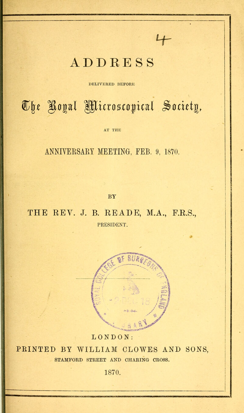 H- ADDEESS DELIVERED BEFORE AT THE ANNIVEESAM AIEETING, FEB. 9, 1870. BY THE REV. J. B. READE, M.A., F.R.S., PRESIDENT. FEINTED BY WILLIAM CLOWES AND SONS, STAMFORD STREET AND CHARING CROSS. 1870.