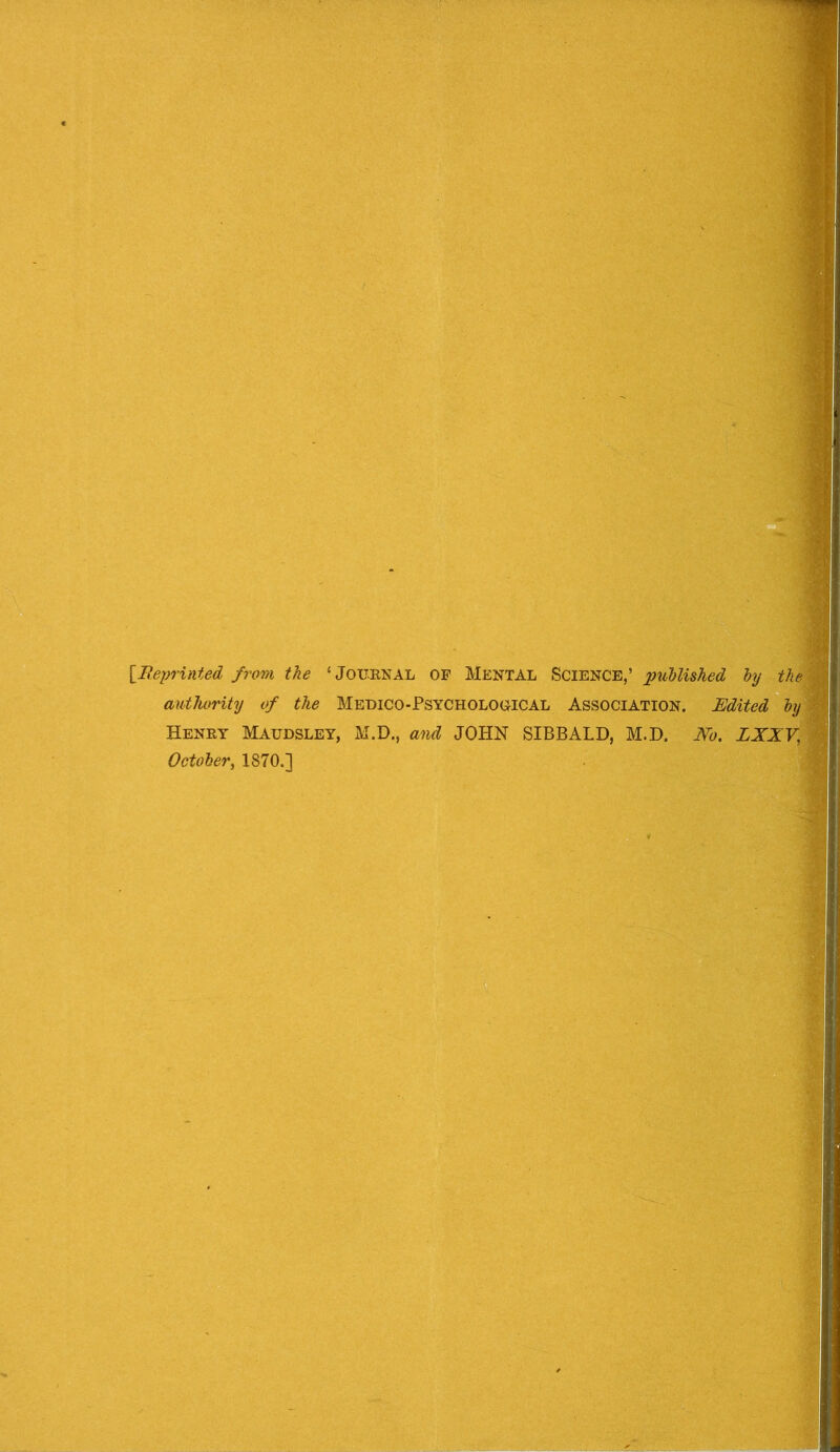 {Ileprinted from the ‘Journal of Mental Science,’ hy thei authority of the Mebico-Psycholooical Association. Edited hy\ Henry Maudsley, M.D., and JOHN SIBBALD, M.D. No. LXXV, October j 1870.]