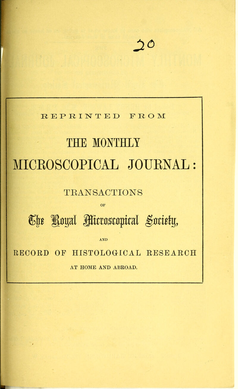 REPRINTED FROM THE MONTHLY MICROSCOPICAL JOURNAL: TRANSACTIONS OF n lopl PcmwjM AND RECORD OF HISTOLOGICAL RESEARCH AT HOME AND ABROAD.