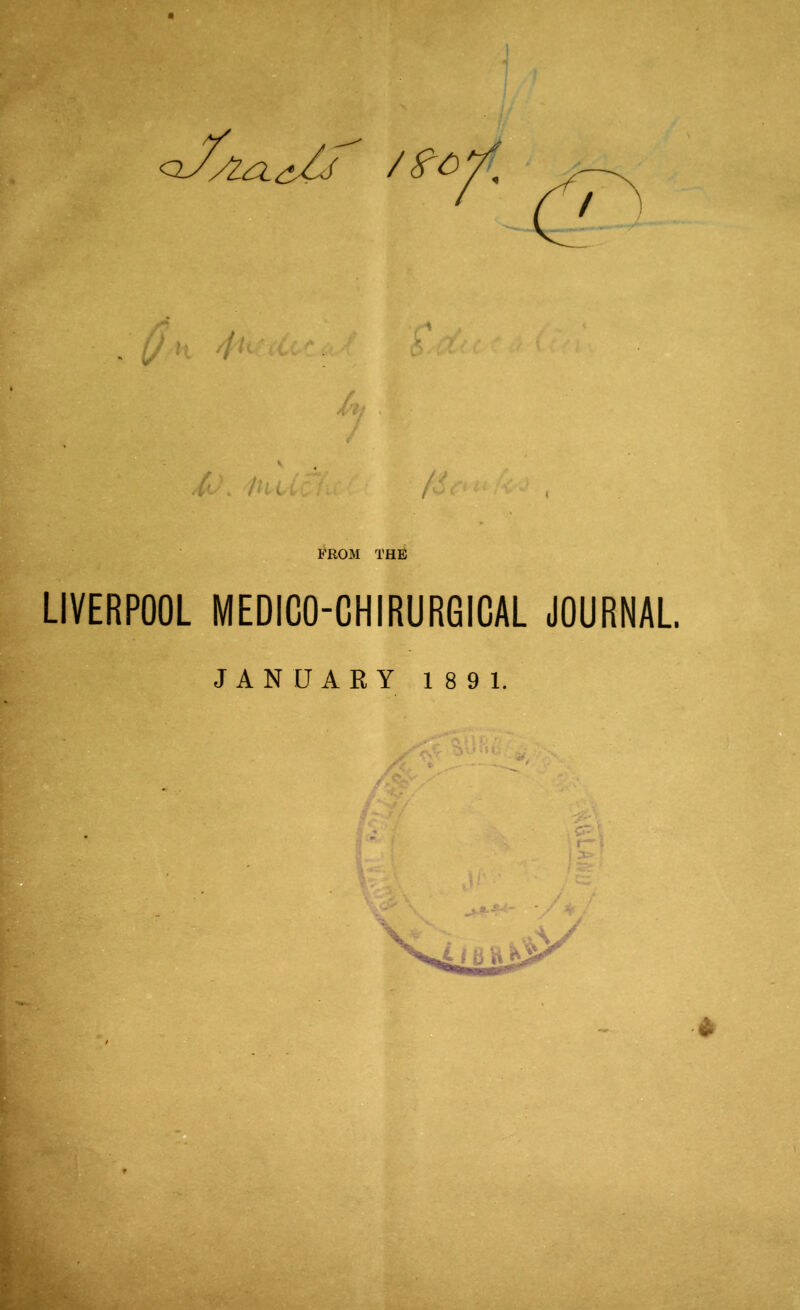 J j /--J, (■< : ■ , FROM THE LIVERPOOL MEDICO-CHIRURGICAL JOURNAL. JANUARY 189 1. ^ ^ ■ . CT. ' f— . -/4