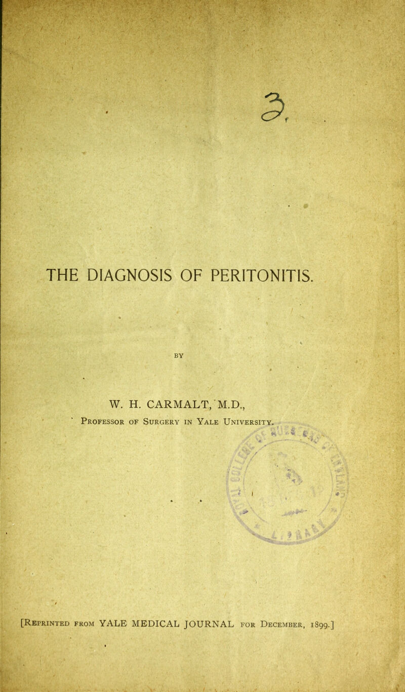 THE DIAGNOSIS OF PERITONITIS. BY W. H. CARMALT, M.D., Professor of Surgery in Yale University. I [Reprinted from YALE MEDICAL JOURNAL for December, 1899.]