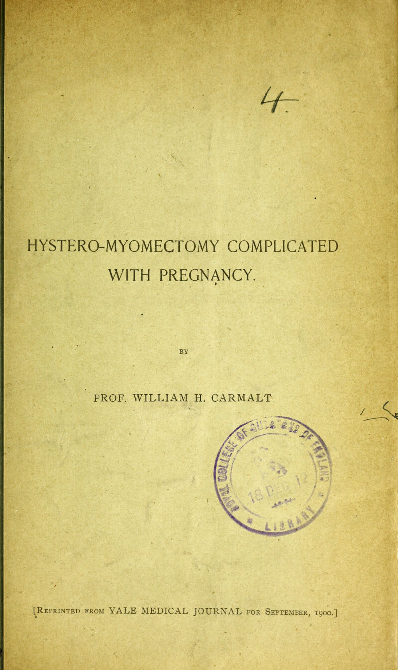 HYSTERO-MYOMECTOMY COMPLICATED WITH PREGNANCY. ¥ PROF. AVILLIAM H; CARMALT [Reprinted from YALE MEDICAL JOURNAL foe September, 1900.]