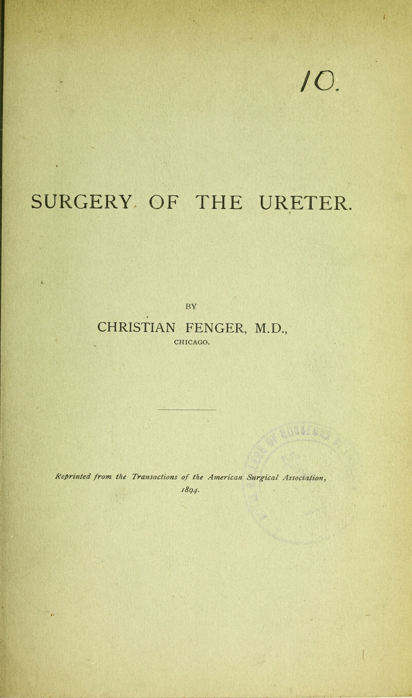 /o. SURGERY OF THE URETER. BY CHRISTIAN FENCER, M.D., CHICAGO. Reprinted from the Transactions of the American Surgical Association, 1894.
