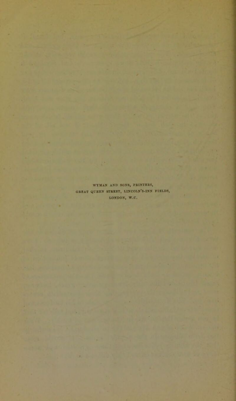 % WYMAN AND SON8, PRINTERS, GREAT Ql'HBN STREET, LINCOLN’S-INN FIELDS, LONDON, W.C.