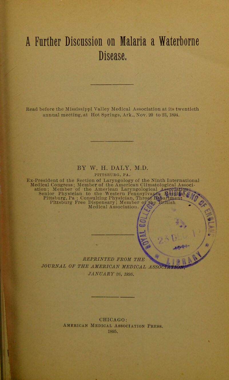 Disease, Read before the Mississippi Valley Medical Association at its twentieth annual meeting, at Hot Springs, Ark., Nov. 20 to 23,1894. BY W. H. DALY, M.D. PITTSBURG, PA. Ex-President of the Section of Laryngology of the Ninth International Medical Congress; Member of the American Climatological Associ- ation; Member of the American Laryngological Asspciation;. Senior Physician to the Western Pennsylvania ^Jospififtl.; ,7* Pittsburg, Pa ; Consulting Physician, Throatf Department S Pittsburg Free Dispensary'; Member oiAbe Hrttish Medical Association.  REPRINTED FROM THE JOURNAL OF THE AMERICAN MEDICAL ASSI JANUARY 26, 1805. CHICAGO: American Medical Association Press. 1895.