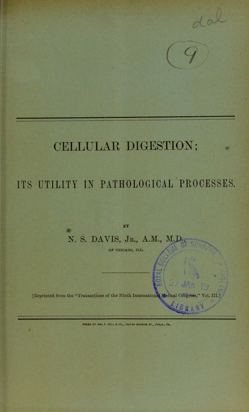 CELLULAR DIGESTION; m ITS UTILITY IN PATHOLOGICAL PROCESSES. PRESS OF WM. F. FELL A CO., 1220-24 8ANS0M ST., PHILA., PA.