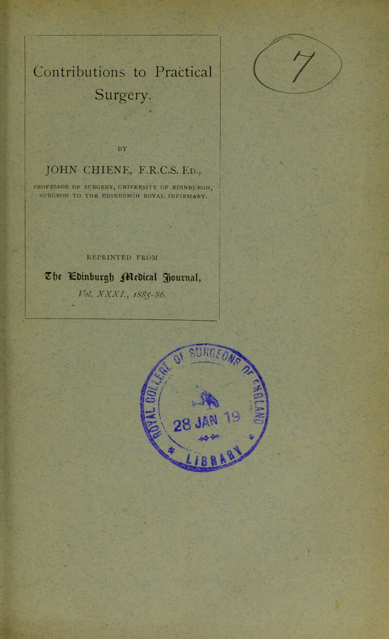 Surgery. BY JOHN CHIENE, F.R.C.S. Ed., PROFESSOR OF SURGERY, UNIVERSITY OF EDINBURGH, SURGEON TO THE EDINBURGH ROYAL INFIRMARY. RKI’RINTED FROM Z\n liDinburgl) i'HcGtcal journal, / W. XXX/., 1885-86.