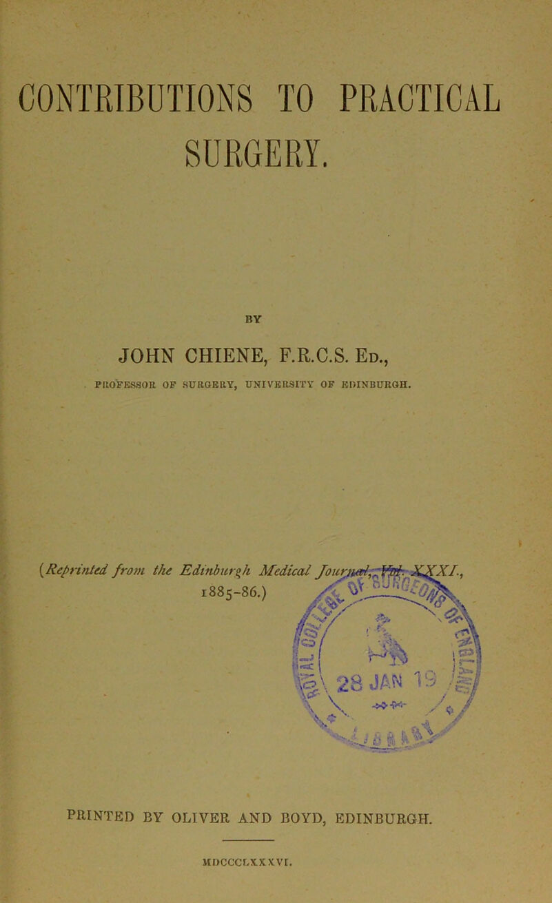 SURGERY. BY JOHN CHIENE, F.R.C.S. Ed., PROFESSOR OF SURGERY, UNIVERSITY OF EDINBURGH. PRINTED BY OLIVER AND BOYD, EDINBURGH. MDCCCLXXXVt.