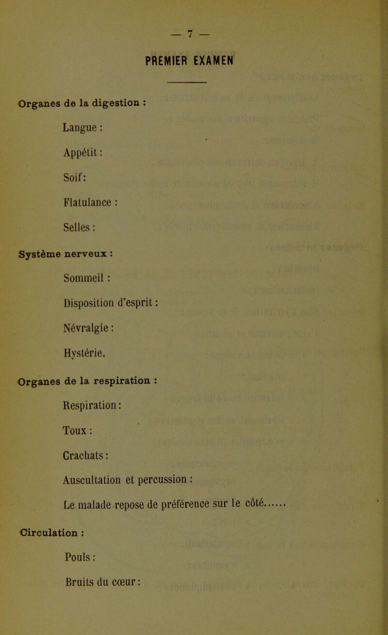 Organes de la digestion : Langue : Appétit : Soif: Flatulance : Selles : Système nerveux : Sommeil : Disposition d’esprit : Névralgie : Hystérie. Organes de la respiration : Respiration : Toux : Crachats : Auscultation et percussion : Le malade repose de préférence sur le côté Circulation : Pouls : Bruits du cœur: