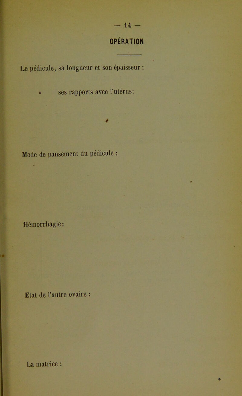 OPERATION Le pédicule, sa longueur et son épaisseur : » ses rapports avec l'utérus: * Mode de pansement du pédicule : Hémorrhagie : Etat de l’autre ovaire : La matrice :