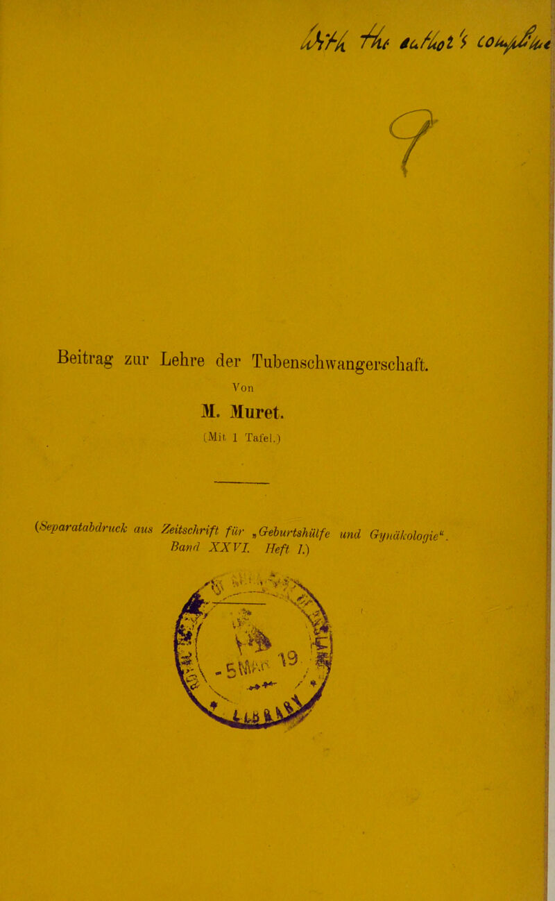 Au T^u äuf/tol COiufiJ/fct Beitrag zur Lehre der Tubenschwangerschaft. Von M. Muret. (Mit 1 Tai’el.) (Separatabdruck aus Zeitschrift für ,Geburtshülfe und Gynäkologie“. Band XXVI. Heft 1.) 1 K J;