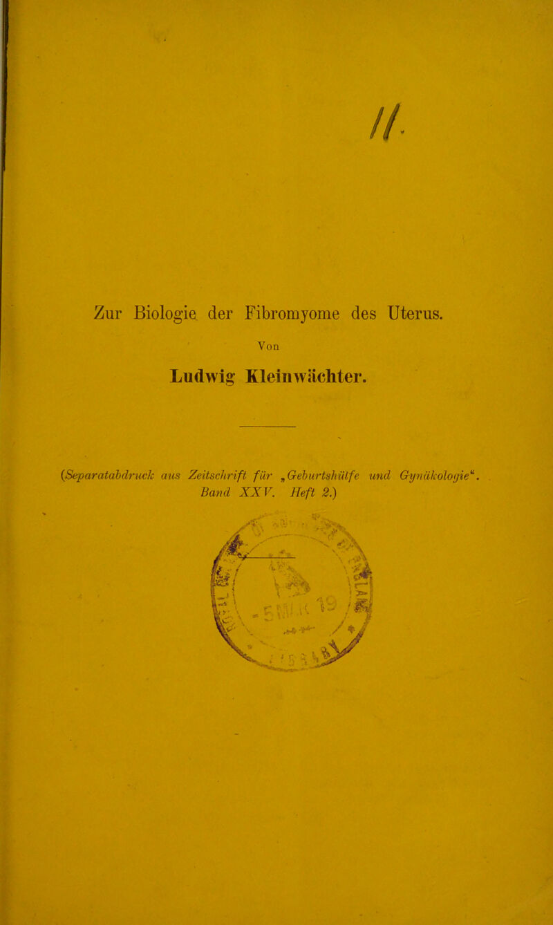 //- Zur Biologie der Fibromyome des Uterus. Von Ludwig Kleinwächter. (Separatabdruck aus Zeitschrift für .Geburtshülfe und Gynälcoloqie11. Band XXV. Heft 2.)