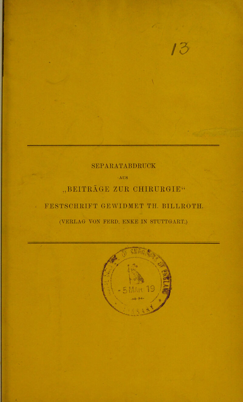 . •% /3 \ SEPARATABDEUCK -AUS „BEITRÄGE ZUR CHIRURGIE“ FESTSCHRIFT GEWIDMET TH. BILLROTH. (VERLAG VON FERD. ENKE IN STUTTGART.) ^ ■