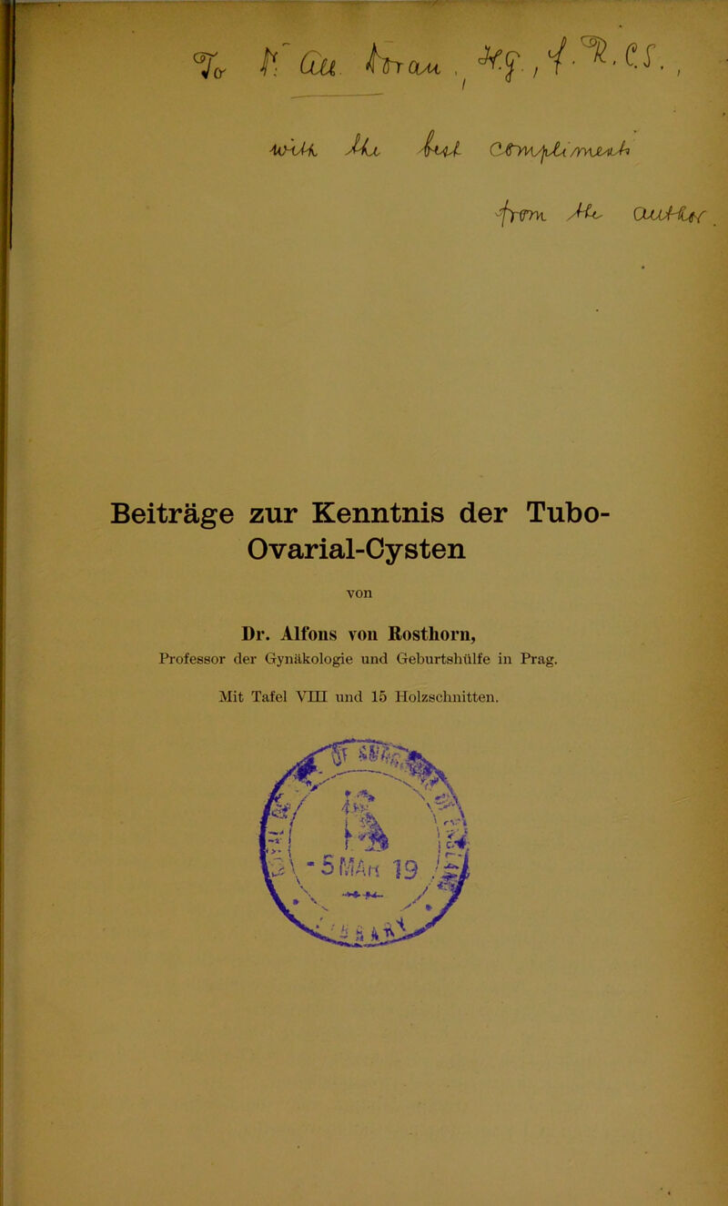 To- du k^CVU . , AahMl J'iu. 'A^ C-'^yn/juti 'flr^TK OJjJ-f^ Beiträge zur Kenntnis der Tubo- Ovarial-Cysten von Dr. Alfons von Rosthorn, Professor der Gynäkologie und Geburtshülfe in Prag. Mit Tafel VIII und 15 Holzschnitten.