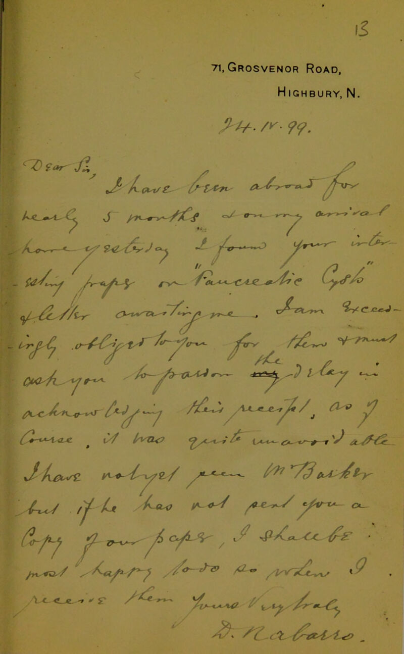 71, Grosvenor Road, H IGHBURY, N. /r- ?<?. c ■O 9 <*r jX s «7 V&AAj -t A 7  — /A^-Cyte ^/h<° «^AA//in< Qrt'A C c«V — * #u AA-^U.l*. C/f fasa<? c? £r \J/uZsisV V^«~ l 1-/2// A?7 /3&A ^ly ; /^/ /A A** ^ f-t^y yv-~- c^ (%-^ SI C^LSy I • 4lsC^ S< A- tS • /mo/ ^ /&*» $ X—** A/ y _