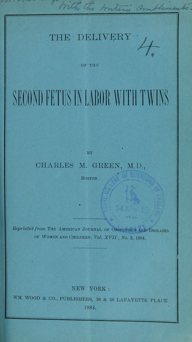 VI ' * ^ THE DELIVERY • Hr OF TUB Hi im ll\ U Mil WITH TW BY CHARLES M. GEE EH, M.D., Boston. Reprinted from The American Journal of Obstetrics and Diseases of Women and Children, Vol. XVII, No. 2, 1884. NEW YORK: WM. WOOD & CO., PUBLISHERS, 56 & 58 LAFAYETTE PLACE 1884.