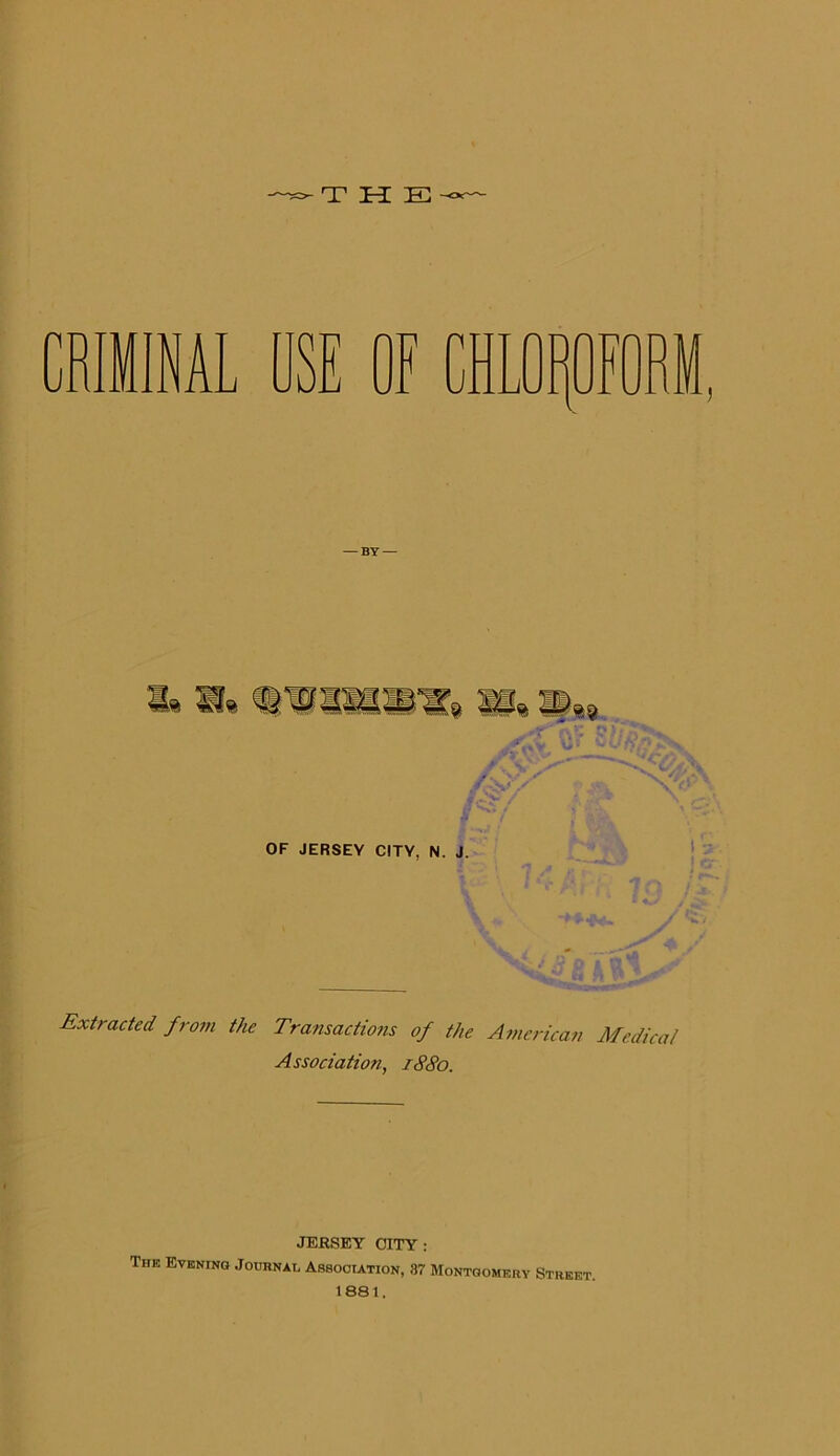 THE INAL USE OF CHLOROFORM, OF JERSEY CITY, N. J. Extracted from the Transactions of the American Medical Association, 1880. JERSEY CITY: The Evening Journal Association, 87 Montgomery Street. 1881.